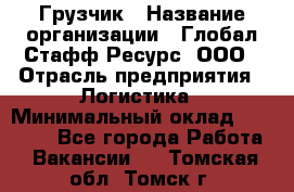 Грузчик › Название организации ­ Глобал Стафф Ресурс, ООО › Отрасль предприятия ­ Логистика › Минимальный оклад ­ 25 000 - Все города Работа » Вакансии   . Томская обл.,Томск г.